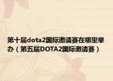 第十屆dota2國際邀請賽在哪里舉辦（第五屆DOTA2國際邀請賽）