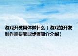 游戲開(kāi)發(fā)具體做什么（游戲的開(kāi)發(fā)制作需要哪些步驟簡(jiǎn)介介紹）