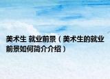 美術(shù)生 就業(yè)前景（美術(shù)生的就業(yè)前景如何簡介介紹）