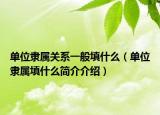 單位隸屬關(guān)系一般填什么（單位隸屬填什么簡介介紹）