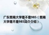 廣東暨南大學(xué)是不是985（暨南大學(xué)是不是985簡介介紹）