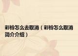 彩鈴怎么去取消（彩鈴怎么取消簡(jiǎn)介介紹）