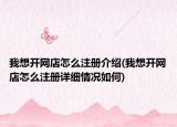 我想開(kāi)網(wǎng)店怎么注冊(cè)介紹(我想開(kāi)網(wǎng)店怎么注冊(cè)詳細(xì)情況如何)