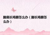 腳底長雞眼怎么辦（腳長雞眼怎么辦）