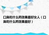 口臭吃什么藥效果最好女人（口臭吃什么藥效果最好）