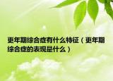 更年期綜合癥有什么特征（更年期綜合癥的表現(xiàn)是什么）