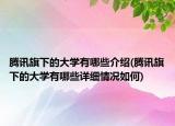 騰訊旗下的大學(xué)有哪些介紹(騰訊旗下的大學(xué)有哪些詳細(xì)情況如何)