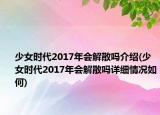 少女時(shí)代2017年會(huì)解散嗎介紹(少女時(shí)代2017年會(huì)解散嗎詳細(xì)情況如何)