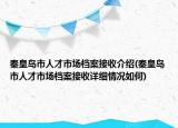 秦皇島市人才市場(chǎng)檔案接收介紹(秦皇島市人才市場(chǎng)檔案接收詳細(xì)情況如何)