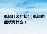 低燒什么癥狀?（低燒的癥狀有什么）