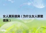 女人其實很臭（為什么女人那里很臭）