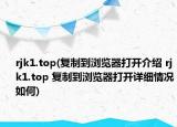 rjk1.top(復(fù)制到瀏覽器打開介紹 rjk1.top 復(fù)制到瀏覽器打開詳細(xì)情況如何)