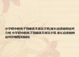 小學(xué)初中的孩子到底該不該玩手機(jī)(家長(zhǎng)應(yīng)該如何應(yīng)對(duì)介紹 小學(xué)初中的孩子到底該不該玩手機(jī) 家長(zhǎng)應(yīng)該如何應(yīng)對(duì)詳細(xì)情況如何)