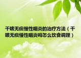 干咳無痰慢性咽炎的治療方法（干咳無痰慢性咽炎嗎怎么飲食調(diào)理）