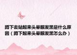 蹲下去站起來(lái)頭暈眼發(fā)黑是什么原因（蹲下起來(lái)頭暈眼發(fā)黑怎么辦）