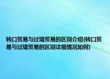 轉(zhuǎn)口貿(mào)易與過境貿(mào)易的區(qū)別介紹(轉(zhuǎn)口貿(mào)易與過境貿(mào)易的區(qū)別詳細(xì)情況如何)