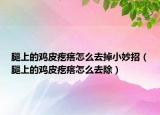 腿上的雞皮疙瘩怎么去掉小妙招（腿上的雞皮疙瘩怎么去除）