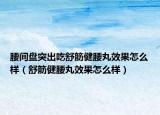 腰間盤突出吃舒筋健腰丸效果怎么樣（舒筋健腰丸效果怎么樣）