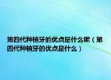 第四代種植牙的優(yōu)點(diǎn)是什么呢（第四代種植牙的優(yōu)點(diǎn)是什么）