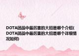 DOTA團戰(zhàn)中最厲害的大招是哪個介紹(DOTA團戰(zhàn)中最厲害的大招是哪個詳細(xì)情況如何)