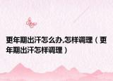 更年期出汗怎么辦,怎樣調理（更年期出汗怎樣調理）