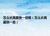 怎么長(zhǎng)高最快一些呢（怎么長(zhǎng)高最快一些）