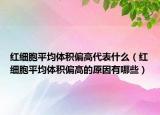 紅細胞平均體積偏高代表什么（紅細胞平均體積偏高的原因有哪些）