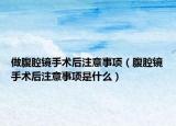 做腹腔鏡手術(shù)后注意事項(xiàng)（腹腔鏡手術(shù)后注意事項(xiàng)是什么）