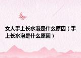 女人手上長水泡是什么原因（手上長水泡是什么原因）
