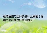 運動后腦勺出汗多是什么原因（后腦勺出汗多是什么原因）
