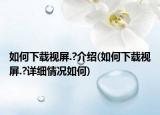 如何下載視屏.?介紹(如何下載視屏.?詳細(xì)情況如何)