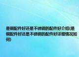 是銅配件好還是不銹鋼的配件好介紹(是銅配件好還是不銹鋼的配件好詳細(xì)情況如何)