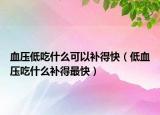 血壓低吃什么可以補(bǔ)得快（低血壓吃什么補(bǔ)得最快）