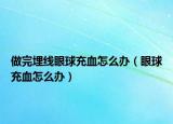 做完埋線眼球充血怎么辦（眼球充血怎么辦）