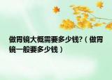做胃鏡大概需要多少錢?（做胃鏡一般要多少錢）