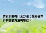 養(yǎng)肝護(hù)肝有什么方法（最簡便養(yǎng)肝護(hù)肝的方法有哪些）