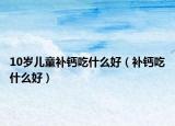 10歲兒童補(bǔ)鈣吃什么好（補(bǔ)鈣吃什么好）