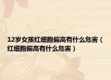12歲女孩紅細(xì)胞偏高有什么危害（紅細(xì)胞偏高有什么危害）