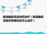 輕微腦震蕩是如何治療（輕微腦震蕩癥狀有哪些該怎么治療）