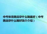 中考體育跳遠穿什么鞋最好（中考跳遠穿什么鞋好簡介介紹）
