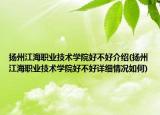 揚(yáng)州江海職業(yè)技術(shù)學(xué)院好不好介紹(揚(yáng)州江海職業(yè)技術(shù)學(xué)院好不好詳細(xì)情況如何)