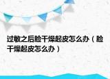 過敏之后臉干燥起皮怎么辦（臉干燥起皮怎么辦）