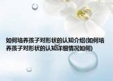 如何培養(yǎng)孩子對(duì)形狀的認(rèn)知介紹(如何培養(yǎng)孩子對(duì)形狀的認(rèn)知詳細(xì)情況如何)