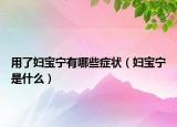 用了婦寶寧有哪些癥狀（婦寶寧是什么）