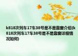 k818次列車17車38號(hào)是不是靠窗介紹(k818次列車17車38號(hào)是不是靠窗詳細(xì)情況如何)