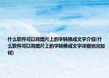 什么軟件可以將圖片上的字轉(zhuǎn)換成文字介紹(什么軟件可以將圖片上的字轉(zhuǎn)換成文字詳細情況如何)