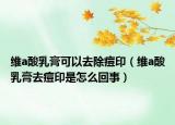維a酸乳膏可以去除痘?。ňSa酸乳膏去痘印是怎么回事）