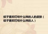 蚊子喜歡叮咬什么樣的人的皮膚（蚊子喜歡叮咬什么樣的人）
