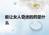 能讓女人昏迷的藥是什么