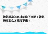 轉(zhuǎn)氨酶高怎么才能降下來(lái)呢（轉(zhuǎn)氨酶高怎么才能降下來(lái)）
